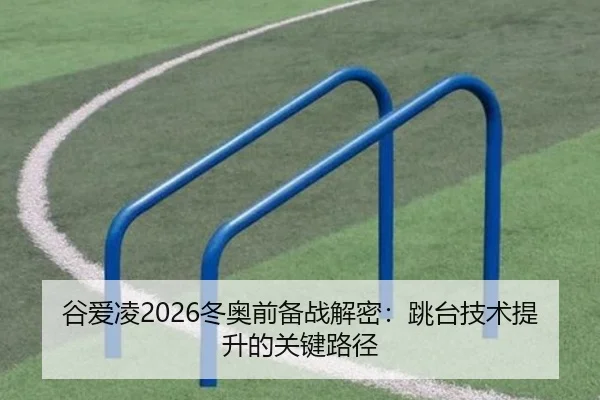 谷爱凌2026冬奥前备战解密：跳台技术提升的关键路径