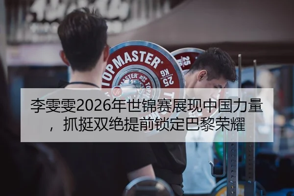李雯雯2026年世锦赛展现中国力量，抓挺双绝提前锁定巴黎荣耀