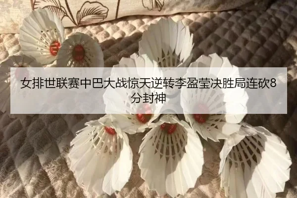 女排世联赛中巴大战惊天逆转李盈莹决胜局连砍8分封神